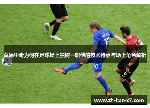 莫德里奇为何在足球场上独树一帜他的技术特点与场上角色解析