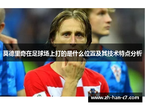 莫德里奇在足球场上打的是什么位置及其技术特点分析