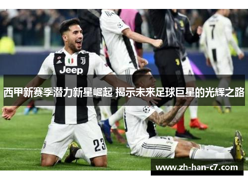 西甲新赛季潜力新星崛起 揭示未来足球巨星的光辉之路