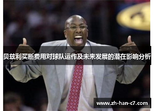 贝兹利买断费用对球队运作及未来发展的潜在影响分析