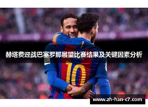 赫塔费迎战巴塞罗那展望比赛结果及关键因素分析