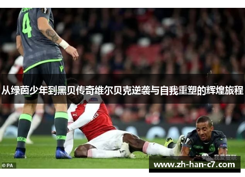 从绿茵少年到黑贝传奇维尔贝克逆袭与自我重塑的辉煌旅程