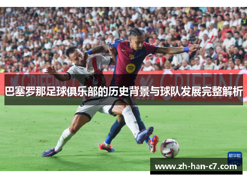 巴塞罗那足球俱乐部的历史背景与球队发展完整解析