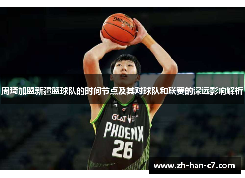 周琦加盟新疆篮球队的时间节点及其对球队和联赛的深远影响解析