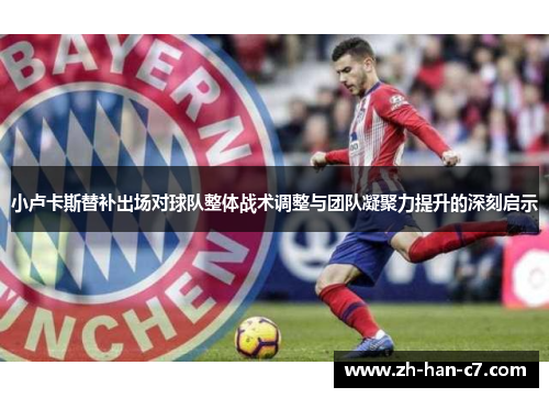 小卢卡斯替补出场对球队整体战术调整与团队凝聚力提升的深刻启示