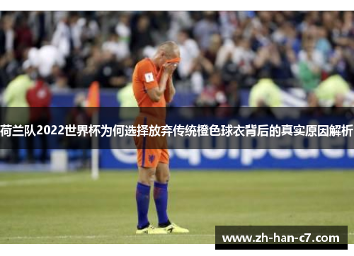 荷兰队2022世界杯为何选择放弃传统橙色球衣背后的真实原因解析