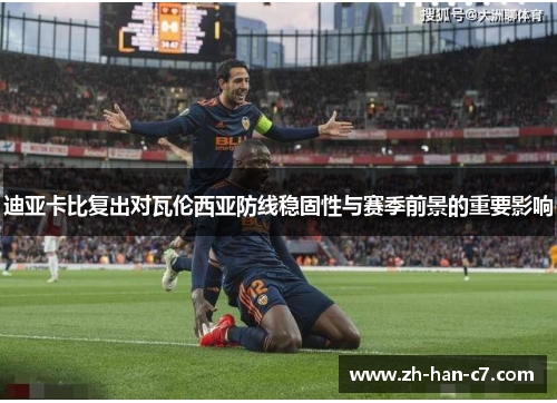 迪亚卡比复出对瓦伦西亚防线稳固性与赛季前景的重要影响