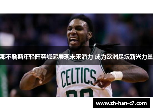 那不勒斯年轻阵容崛起展现未来潜力 成为欧洲足坛新兴力量