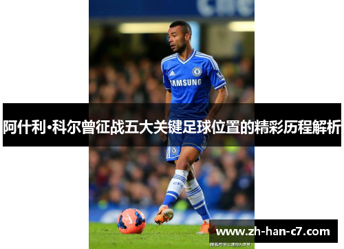 阿什利·科尔曾征战五大关键足球位置的精彩历程解析