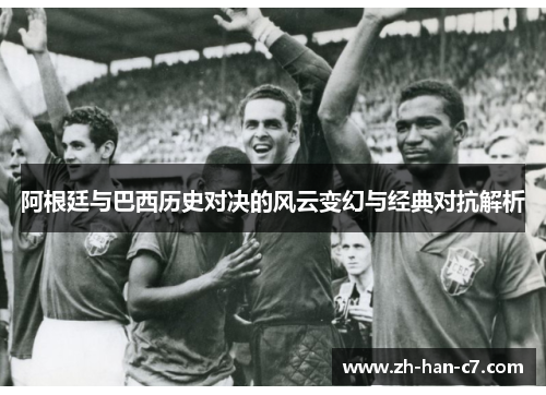 阿根廷与巴西历史对决的风云变幻与经典对抗解析