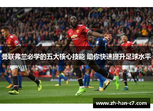 曼联弗兰必学的五大核心技能 助你快速提升足球水平