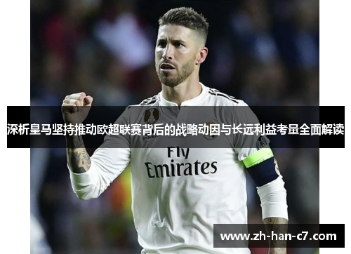 深析皇马坚持推动欧超联赛背后的战略动因与长远利益考量全面解读