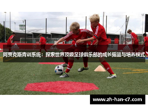 阿贾克斯青训系统：探索世界顶级足球俱乐部的成长摇篮与培养模式