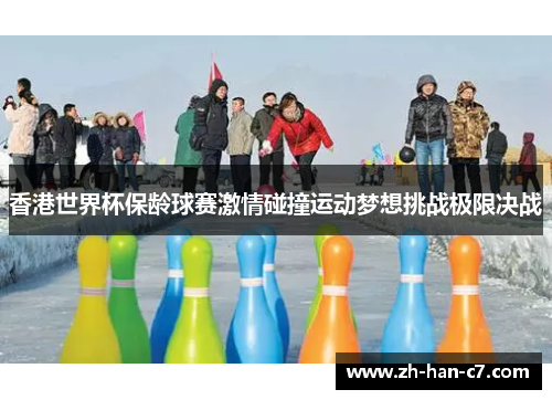 香港世界杯保龄球赛激情碰撞运动梦想挑战极限决战 香港世界杯保龄球赛激情碰撞运动梦想挑战极限决战