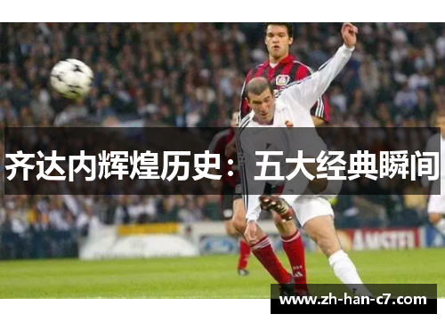 齐达内辉煌历史：五大经典瞬间