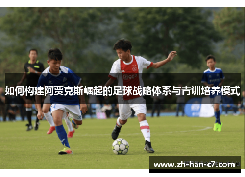 如何构建阿贾克斯崛起的足球战略体系与青训培养模式