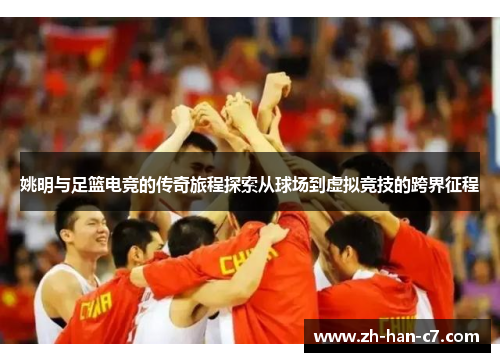 姚明与足篮电竞的传奇旅程探索从球场到虚拟竞技的跨界征程