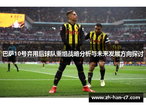 巴萨10号弃用后球队重组战略分析与未来发展方向探讨 巴萨10号弃用后球队重组战略分析与未来发展方向探讨