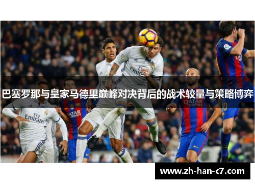 巴塞罗那与皇家马德里巅峰对决背后的战术较量与策略博弈