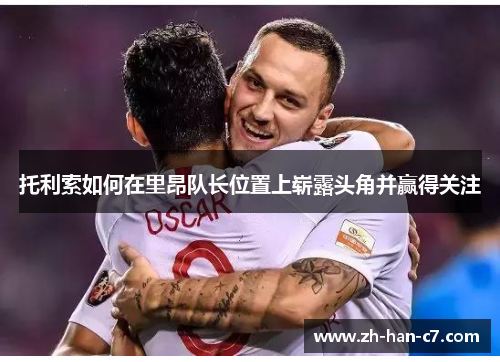 托利索如何在里昂队长位置上崭露头角并赢得关注 托利索如何在里昂队长位置上崭露头角并赢得关注