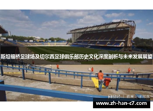 斯坦福桥足球场及切尔西足球俱乐部历史文化深度剖析与未来发展展望 斯坦福桥足球场及切尔西足球俱乐部历史文化深度剖析与未来发展展望