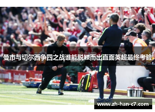 曼市与切尔西争四之战谁能脱颖而出直面英超最终考验 曼市与切尔西争四之战谁能脱颖而出直面英超最终考验
