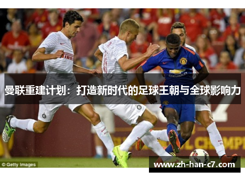 曼联重建计划:打造新时代的足球王朝与全球影响力 曼联重建计划:打造新时代的足球王朝与全球影响力