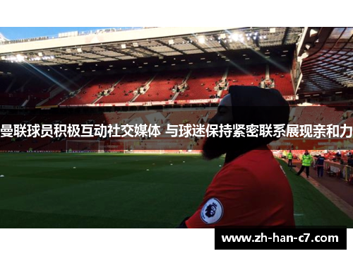 曼联球员积极互动社交媒体 与球迷保持紧密联系展现亲和力 曼联球员积极互动社交媒体 与球迷保持紧密联系展现亲和力