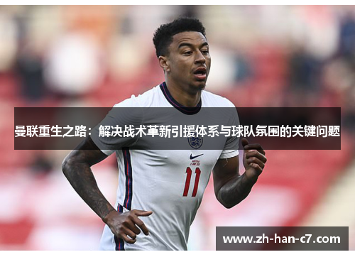 曼联重生之路:解决战术革新引援体系与球队氛围的关键问题 曼联重生之路:解决战术革新引援体系与球队氛围的关键问题