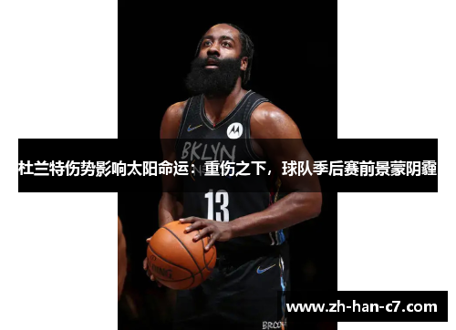 杜兰特伤势影响太阳命运:重伤之下,球队季后赛前景蒙阴霾 杜兰特伤势影响太阳命运:重伤之下,球队季后赛前景蒙阴霾