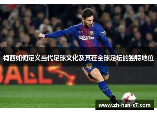 梅西如何定义当代足球文化及其在全球足坛的独特地位 梅西如何定义当代足球文化及其在全球足坛的独特地位
