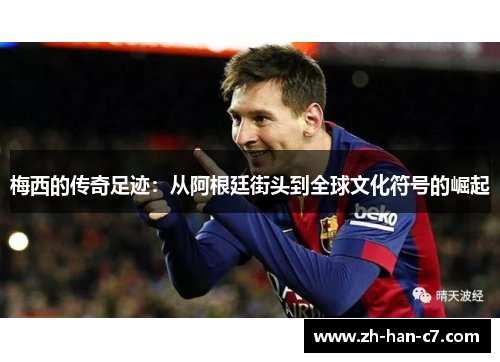 梅西的传奇足迹:从阿根廷街头到全球文化符号的崛起 梅西的传奇足迹:从阿根廷街头到全球文化符号的崛起