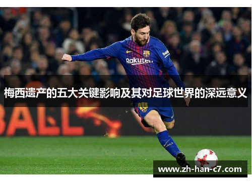 梅西遗产的五大关键影响及其对足球世界的深远意义 梅西遗产的五大关键影响及其对足球世界的深远意义