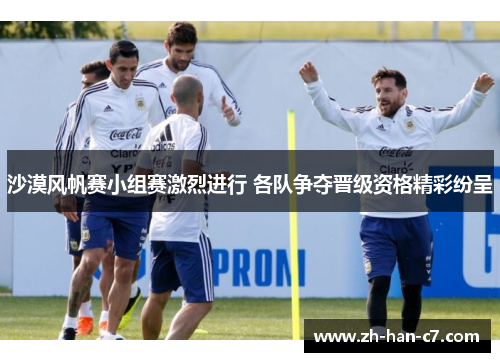 沙漠风帆赛小组赛激烈进行 各队争夺晋级资格精彩纷呈 沙漠风帆赛小组赛激烈进行 各队争夺晋级资格精彩纷呈