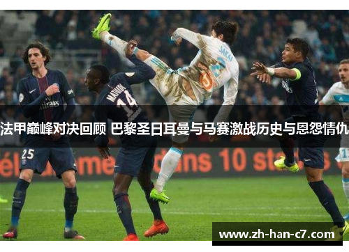 法甲巅峰对决回顾 巴黎圣日耳曼与马赛激战历史与恩怨情仇 法甲巅峰对决回顾 巴黎圣日耳曼与马赛激战历史与恩怨情仇