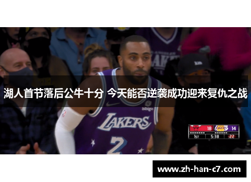 湖人首节落后公牛十分 今天能否逆袭成功迎来复仇之战 湖人首节落后公牛十分 今天能否逆袭成功迎来复仇之战