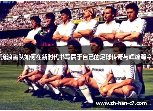 流浪者队如何在新时代书写属于自己的足球传奇与辉煌篇章 流浪者队如何在新时代书写属于自己的足球传奇与辉煌篇章