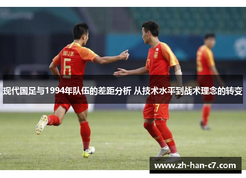 现代国足与1994年队伍的差距分析 从技术水平到战术理念的转变 现代国足与1994年队伍的差距分析 从技术水平到战术理念的转变