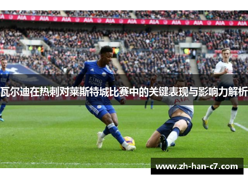 瓦尔迪在热刺对莱斯特城比赛中的关键表现与影响力解析 瓦尔迪在热刺对莱斯特城比赛中的关键表现与影响力解析