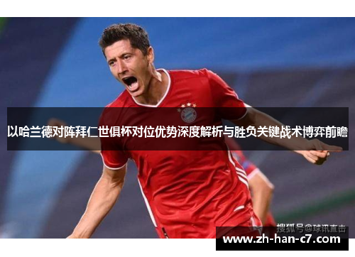 以哈兰德对阵拜仁世俱杯对位优势深度解析与胜负关键战术博弈前瞻 以哈兰德对阵拜仁世俱杯对位优势深度解析与胜负关键战术博弈前瞻