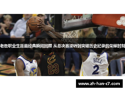 老詹职业生涯最经典瞬间回顾 从总决赛逆转到突破历史纪录的荣耀时刻