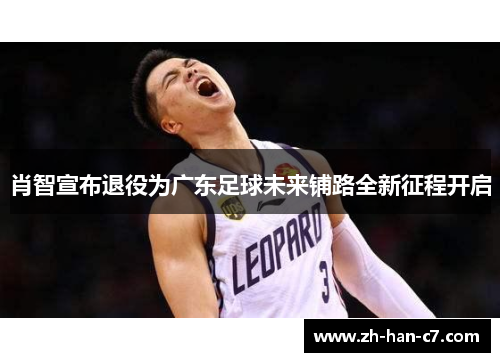 肖智宣布退役为广东足球未来铺路全新征程开启