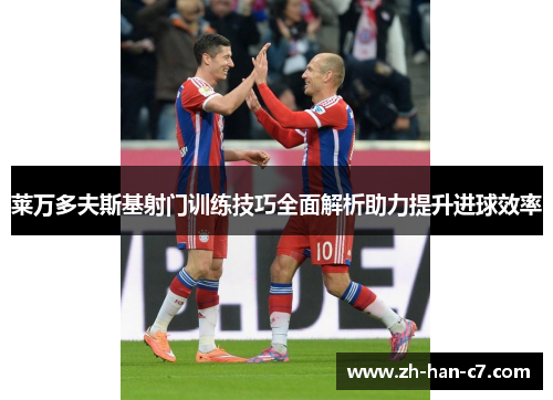 莱万多夫斯基射门训练技巧全面解析助力提升进球效率