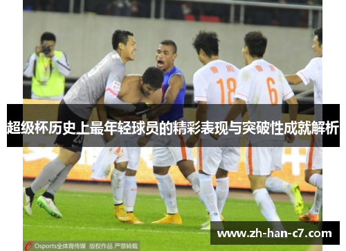 超级杯历史上最年轻球员的精彩表现与突破性成就解析