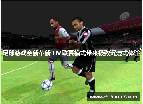 足球游戏全新革新 FM联赛模式带来极致沉浸式体验 足球游戏全新革新 FM联赛模式带来极致沉浸式体验