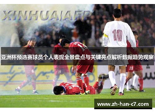 亚洲杯预选赛球员个人表现全景盘点与关键亮点解析数据趋势观察