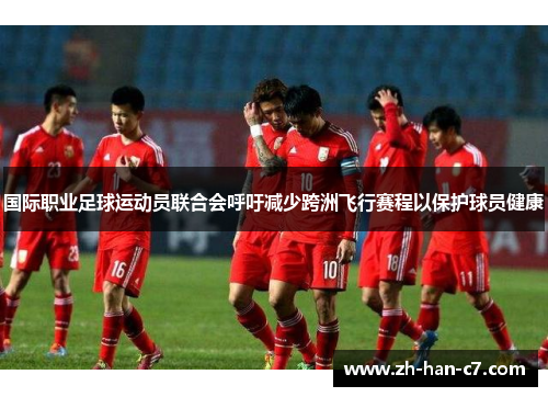 国际职业足球运动员联合会呼吁减少跨洲飞行赛程以保护球员健康 国际职业足球运动员联合会呼吁减少跨洲飞行赛程以保护球员健康