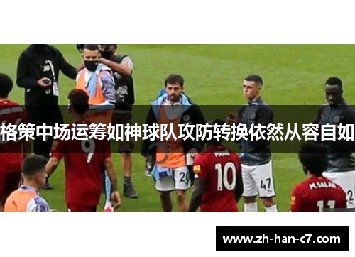 格策中场运筹如神球队攻防转换依然从容自如
