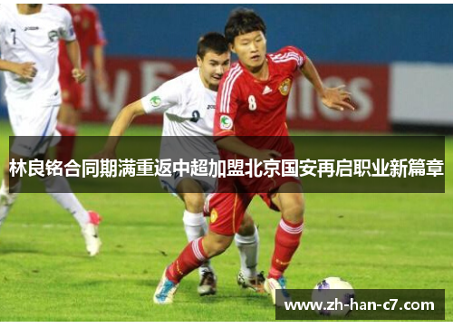 林良铭合同期满重返中超加盟北京国安再启职业新篇章
