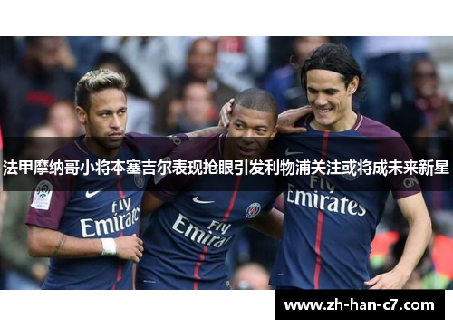 法甲摩纳哥小将本塞吉尔表现抢眼引发利物浦关注或将成未来新星